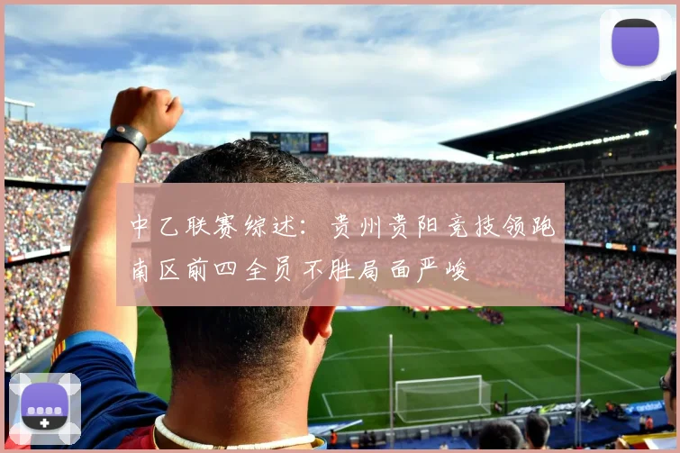 中乙联赛综述：贵州贵阳竞技领跑南区前四全员不胜局面严峻