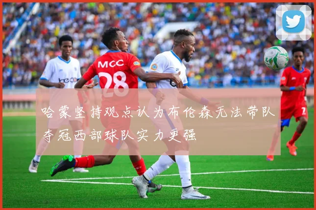 哈蒙坚持观点认为布伦森无法带队夺冠西部球队实力更强