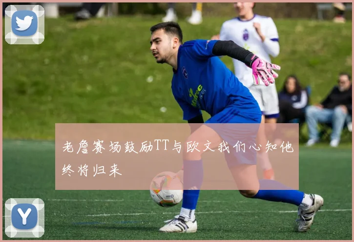 老詹赛场鼓励TT与欧文我们心知他终将归来