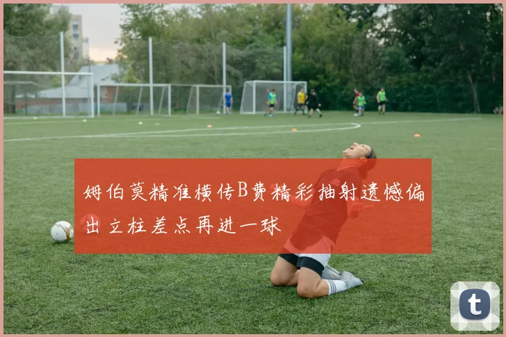 姆伯莫精准横传B费精彩抽射遗憾偏出立柱差点再进一球