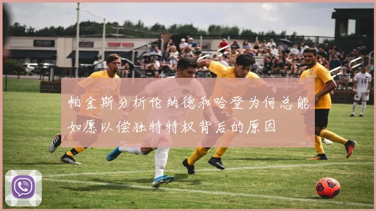 帕金斯分析伦纳德和哈登为何总能如愿以偿独特特权背后的原因