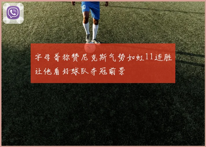 字母哥称赞尼克斯气势如虹11连胜让他看好球队夺冠前景