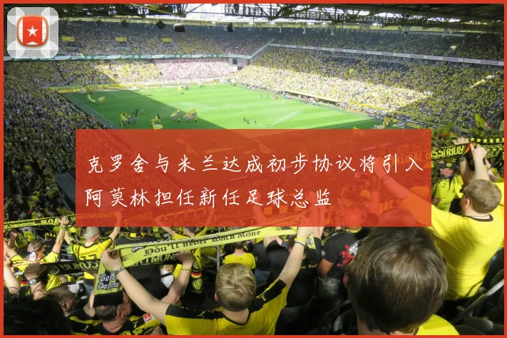 克罗舍与米兰达成初步协议将引入阿莫林担任新任足球总监