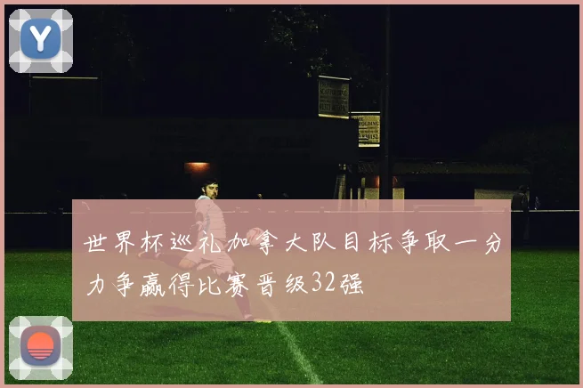 世界杯巡礼加拿大队目标争取一分力争赢得比赛晋级32强