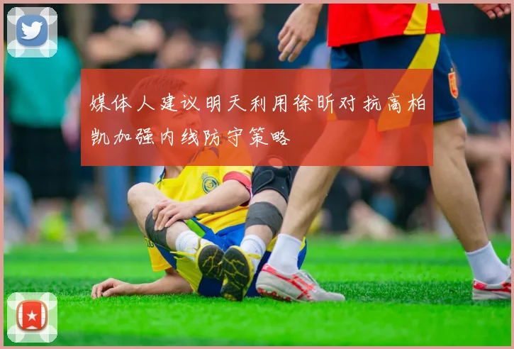 媒体人建议明天利用徐昕对抗高柏凯加强内线防守策略