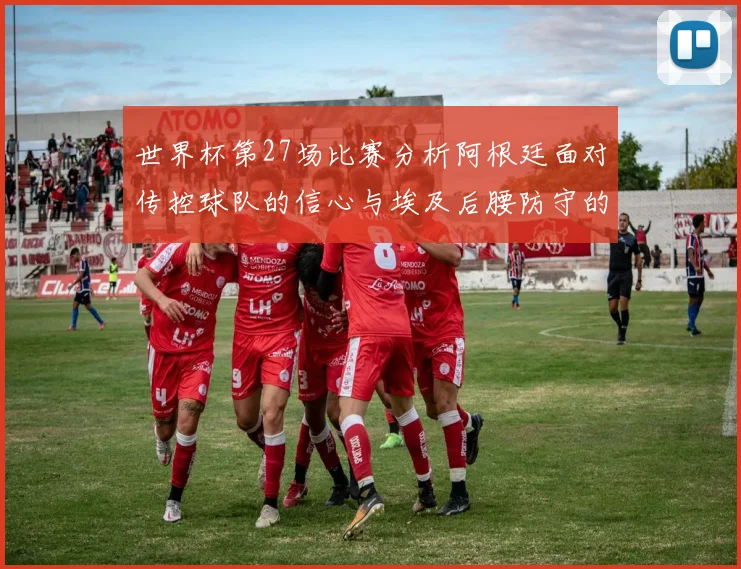 世界杯第27场比赛分析阿根廷面对传控球队的信心与埃及后腰防守的隐患