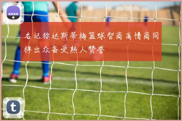 名记称达斯蒂梅篮球智商高情商同样出众备受熟人赞誉