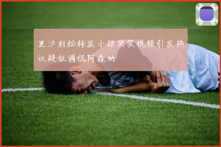 里沙利松转发小孩哭笑视频引发热议疑似调侃阿森纳