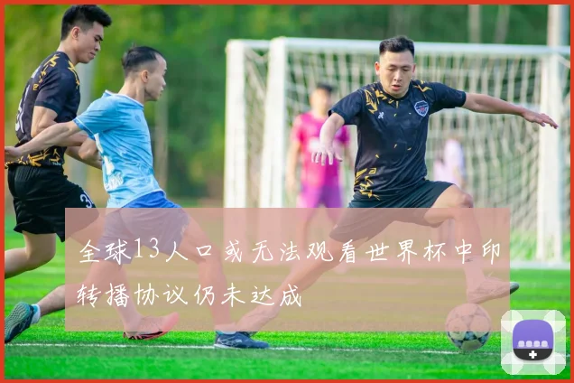 全球13人口或无法观看世界杯中印转播协议仍未达成